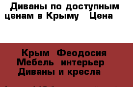 Диваны по доступным ценам в Крыму › Цена ­ 1 - Крым, Феодосия Мебель, интерьер » Диваны и кресла   